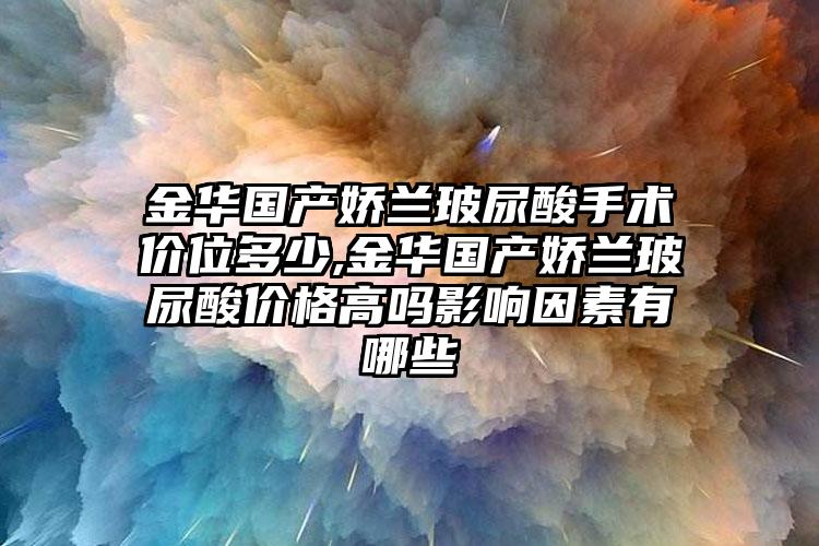 金华国产娇兰玻尿酸手术价位多少,金华国产娇兰玻尿酸价格高吗影响因素有哪些