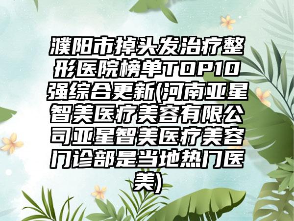 濮阳市掉头发治疗整形医院榜单TOP10强综合更新(河南亚星智美医疗美容有限公司亚星智美医疗美容门诊部是当地热门医美)