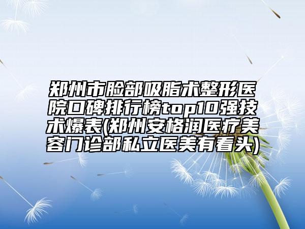 郑州市脸部吸脂术整形医院口碑排行榜top10强技术爆表(郑州安格润医疗美容门诊部私立医美有看头)