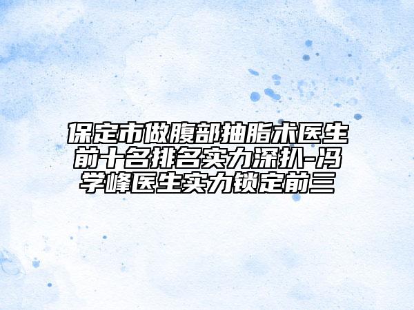 保定市做腹部抽脂术医生前十名排名实力深扒-冯学峰医生实力锁定前三