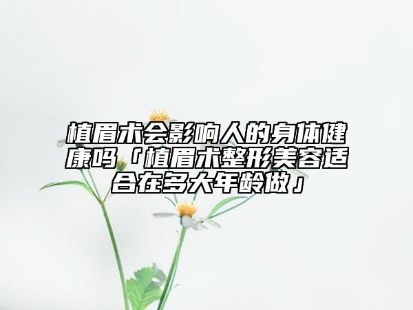 植眉术会影响人的身体健康吗「植眉术整形美容适合在多大年龄做」