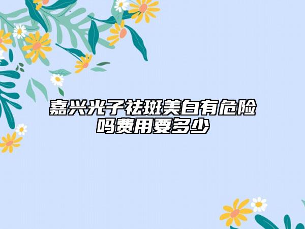 嘉兴光子祛斑美白有危险吗费用要多少