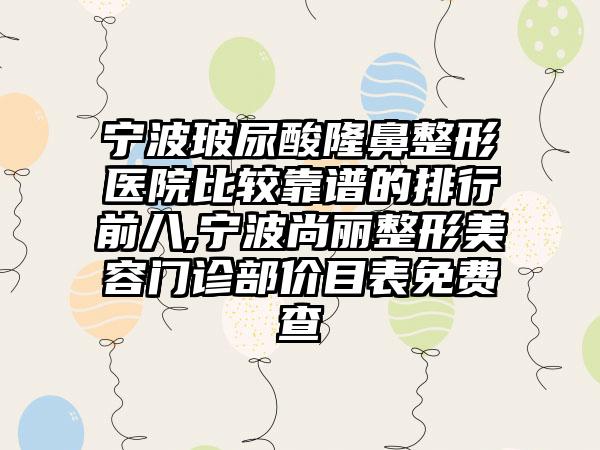 宁波玻尿酸七元医院比较靠谱的排行前八,宁波尚丽整形美容门诊部价目表免费查