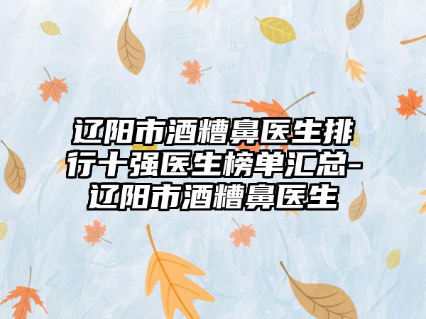 辽阳市酒糟鼻医生排行十强医生榜单汇总-辽阳市酒糟鼻医生