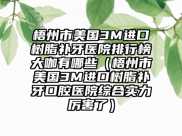 梧州市美国3M进口树脂补牙医院排行榜大咖有哪些（梧州市美国3M进口树脂补牙口腔医院综合实力厉害了）