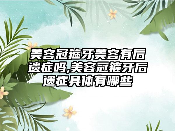 美容冠箍牙美容有后遗症吗,美容冠箍牙后遗症具体有哪些