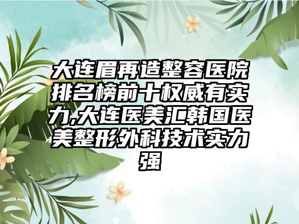 大连眉再造整容医院排名榜前十权威有实力,大连医美汇韩国医美整形外科技术实力强