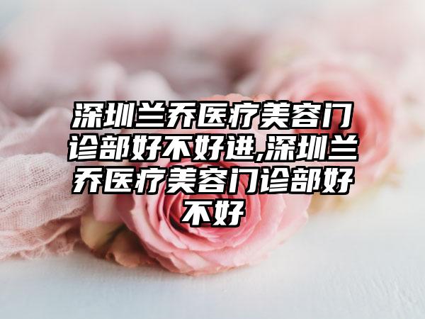 深圳兰乔医疗美容门诊部好不好进,深圳兰乔医疗美容门诊部好不好