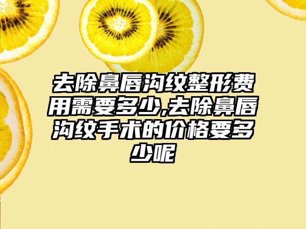 去除鼻唇沟纹整形费用需要多少,去除鼻唇沟纹手术的价格要多少呢