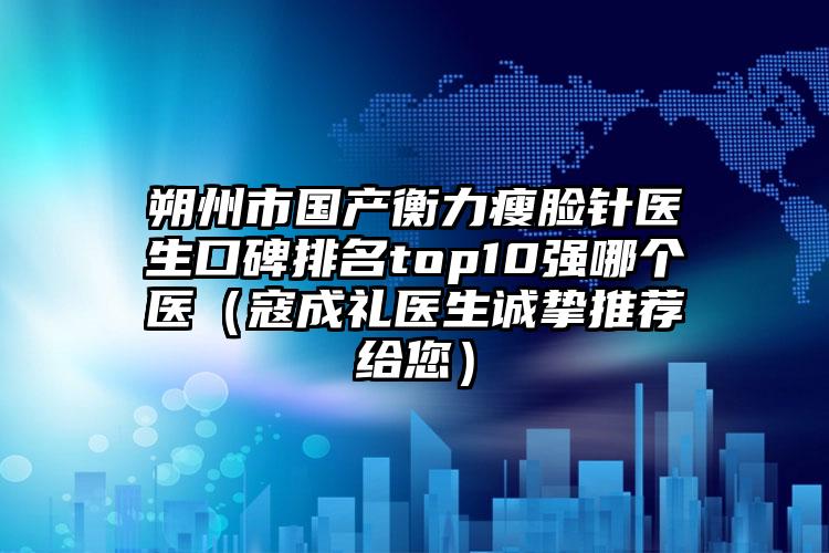 朔州市国产衡力瘦脸针医生口碑排名top10强哪个医（寇成礼医生诚挚推荐给您）