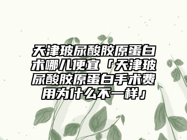 天津玻尿酸胶原蛋白术哪儿便宜「天津玻尿酸胶原蛋白手术费用为什么不一样」