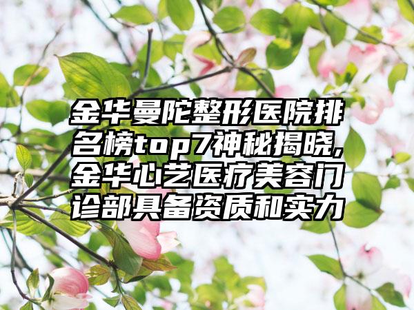 金华曼陀整形医院排名榜top7神秘揭晓,金华心艺医疗美容门诊部具备资质和实力