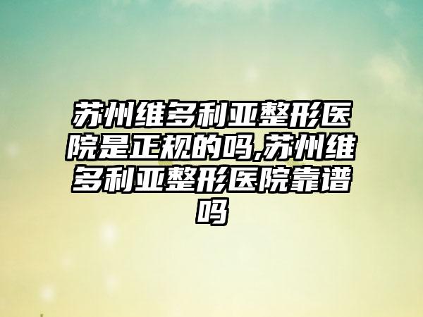 苏州维多利亚整形医院是正规的吗,苏州维多利亚整形医院靠谱吗