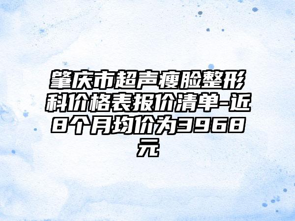 肇庆市超声瘦脸整形科价格表报价清单-近8个月均价为3968元