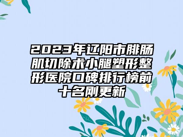 2023年辽阳市腓肠肌切除术小腿塑形整形医院口碑排行榜前十名刚更新