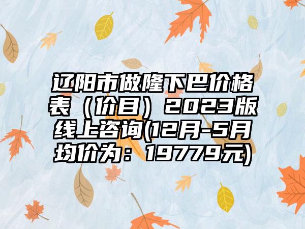 辽阳市做隆下巴价格表（价目）2023版线上咨询(12月-5月均价为：19779元)