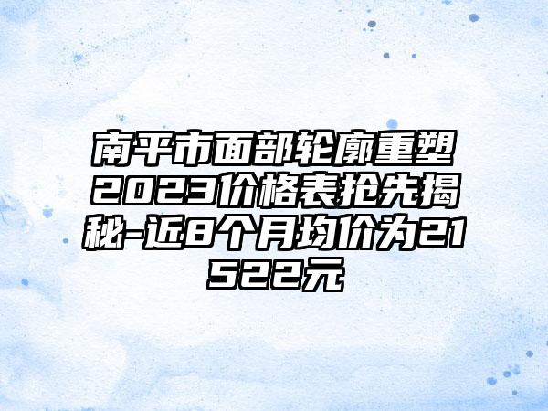 南平市面部轮廓重塑2023价格表抢先揭秘-近8个月均价为21522元