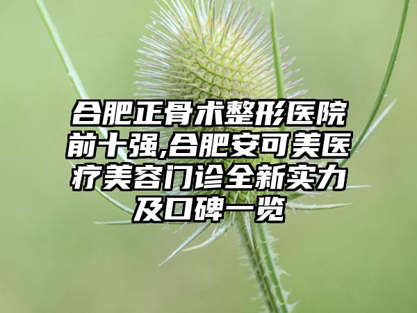 合肥正骨术整形医院前十强,合肥安可美医疗美容门诊全新实力及口碑一览