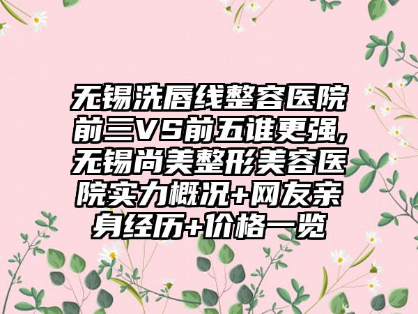 无锡洗唇线整容医院前三VS前五谁更强,无锡尚美整形美容医院实力概况+网友亲身经历+价格一览