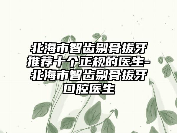 北海市智齿剔骨拔牙推荐十个正规的医生-北海市智齿剔骨拔牙口腔医生