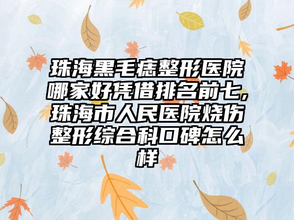 珠海黑毛痣整形医院哪家好凭借排名前七,珠海市人民医院烧伤整形综合科口碑怎么样