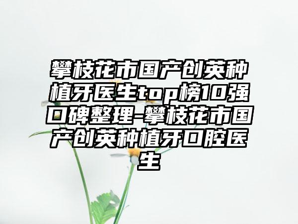 攀枝花市国产创英种植牙医生top榜10强口碑整理-攀枝花市国产创英种植牙口腔医生