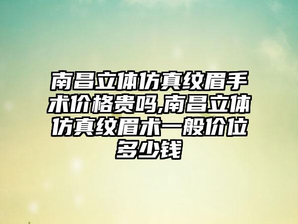 南昌立体仿真纹眉手术价格贵吗,南昌立体仿真纹眉术一般价位多少钱