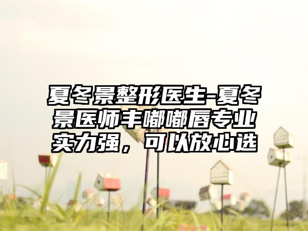 夏冬景整形医生-夏冬景医师丰嘟嘟唇正规实力强，可以放心选