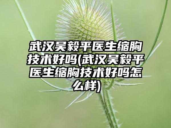 武汉吴毅平医生缩胸技术好吗(武汉吴毅平医生缩胸技术好吗怎么样)