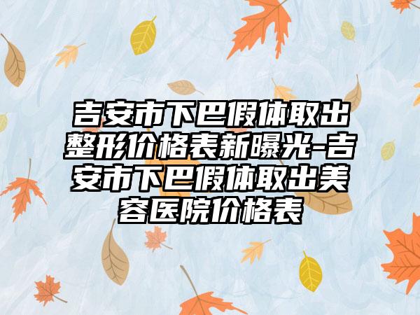 吉安市下巴假体取出整形价格表新曝光-吉安市下巴假体取出美容医院价格表