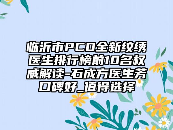 临沂市PCD全新纹绣医生排行榜前10名权威解读-石成方医生芳口碑好_值得选择