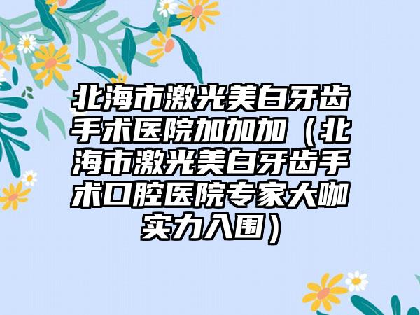 北海市激光美白牙齿手术医院加加加（北海市激光美白牙齿手术口腔医院骨干医生大咖实力入围）