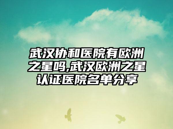 武汉协和医院有欧洲之星吗,武汉欧洲之星认证医院名单分享