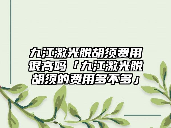 九江激光脱胡须费用很高吗「九江激光脱胡须的费用多不多」