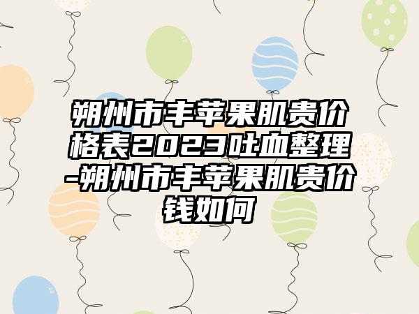 朔州市丰苹果肌贵价格表2023吐血整理-朔州市丰苹果肌贵价钱如何