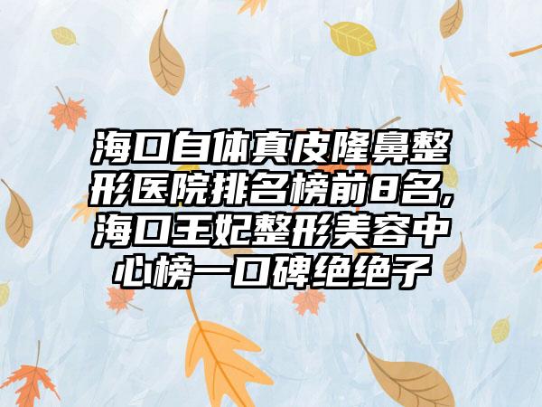 海口自体真皮七元医院排名榜前8名,海口王妃整形美容中心榜一口碑绝绝子