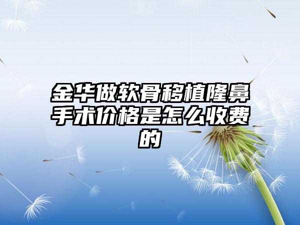 金华做软骨移植隆鼻手术价格是怎么收费的