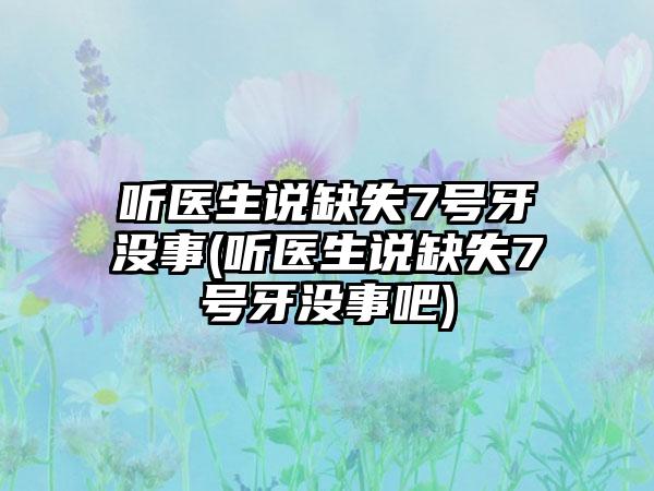 听医生说缺失7号牙没事(听医生说缺失7号牙没事吧)