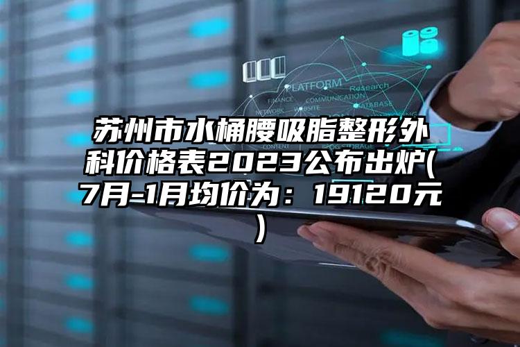 苏州市水桶腰吸脂整形外科价格表2023公布出炉(7月-1月均价为：19120元)