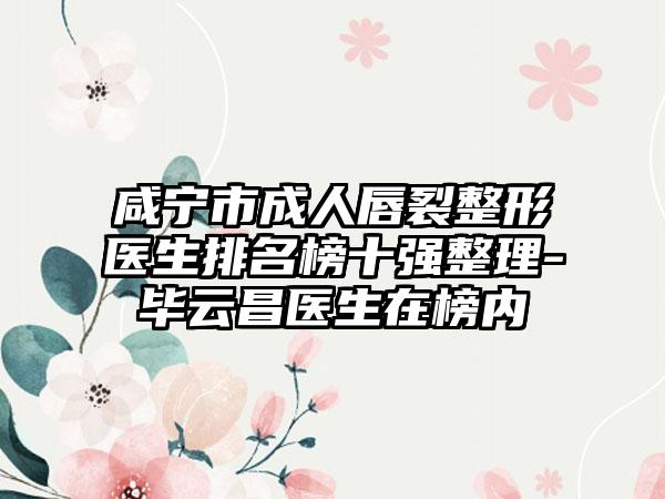 咸宁市成人唇裂整形医生排名榜十强整理-毕云昌医生在榜内