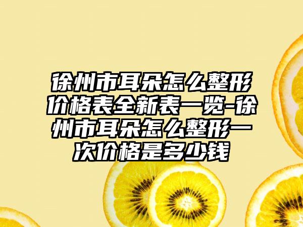 徐州市耳朵怎么整形价格表全新表一览-徐州市耳朵怎么整形一次价格是多少钱