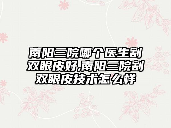 南阳三院哪个医生割双眼皮好,南阳三院割双眼皮技术怎么样