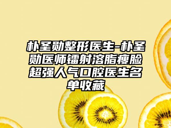 朴圣勋整形医生-朴圣勋医师镭射溶脂瘦脸超强人气口腔医生名单收藏