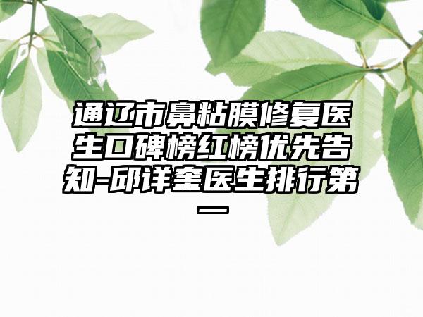 通辽市鼻粘膜修复医生口碑榜红榜优先告知-邱详奎医生排行第一