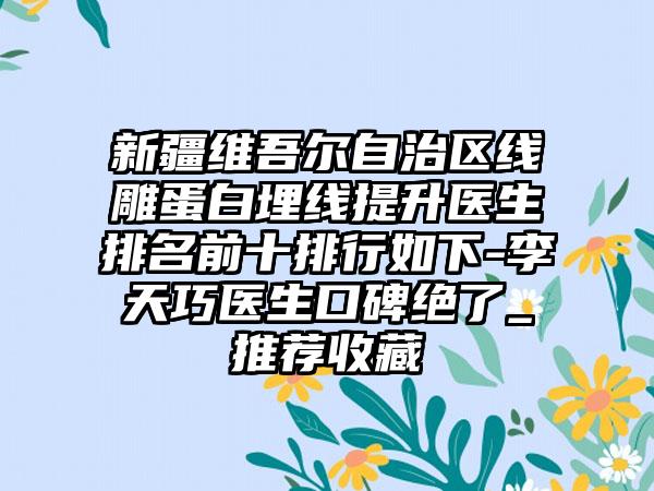 新疆维吾尔自治区线雕蛋白埋线提升医生排名前十排行如下-李天巧医生口碑绝了_推荐收藏