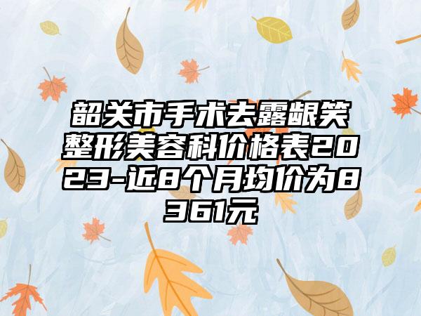 韶关市手术去露龈笑整形美容科价格表2023-近8个月均价为8361元