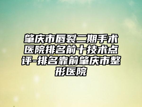 肇庆市唇裂二期手术医院排名前十技术点评-排名靠前肇庆市整形医院