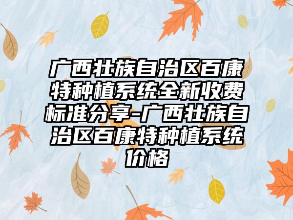 广西壮族自治区百康特种植系统全新收费标准分享-广西壮族自治区百康特种植系统价格