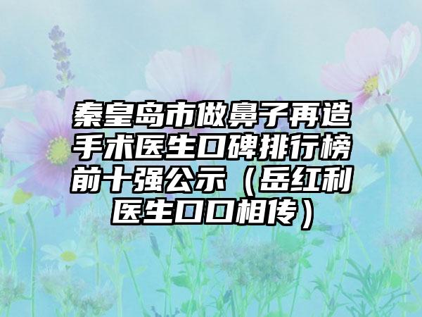 秦皇岛市做鼻子再造手术医生口碑排行榜前十强公示（岳红利医生口口相传）