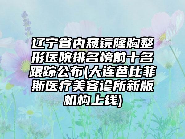 辽宁省内窥镜隆胸整形医院排名榜前十名跟踪公布(大连芭比菲斯医疗美容诊所新版机构上线)